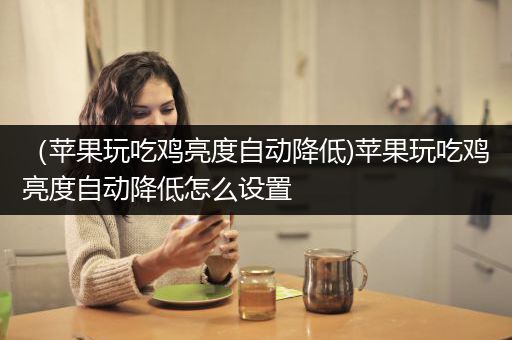 （苹果玩吃鸡亮度自动降低)苹果玩吃鸡亮度自动降低怎么设置
