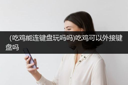 （吃鸡能连键盘玩吗吗)吃鸡可以外接键盘吗