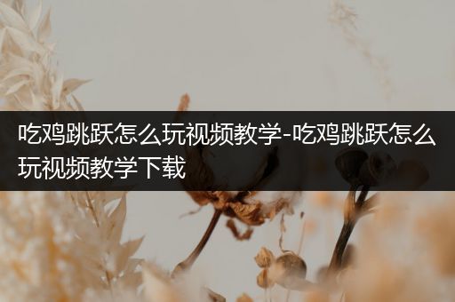 吃鸡跳跃怎么玩视频教学-吃鸡跳跃怎么玩视频教学下载