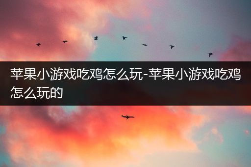 苹果小游戏吃鸡怎么玩-苹果小游戏吃鸡怎么玩的