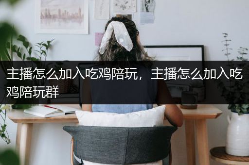 主播怎么加入吃鸡陪玩，主播怎么加入吃鸡陪玩群