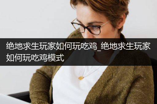 绝地求生玩家如何玩吃鸡_绝地求生玩家如何玩吃鸡模式