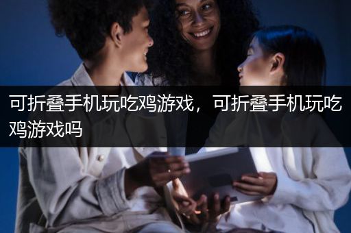 可折叠手机玩吃鸡游戏，可折叠手机玩吃鸡游戏吗