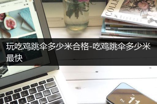 玩吃鸡跳伞多少米合格-吃鸡跳伞多少米最快