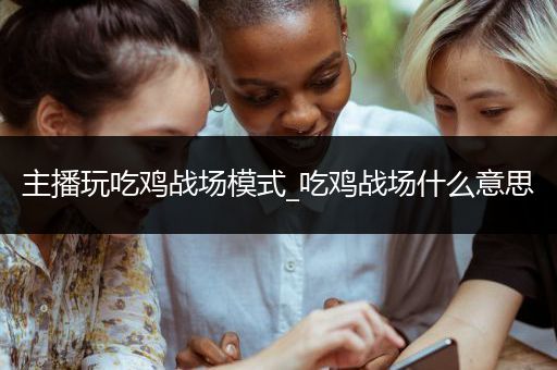 主播玩吃鸡战场模式_吃鸡战场什么意思