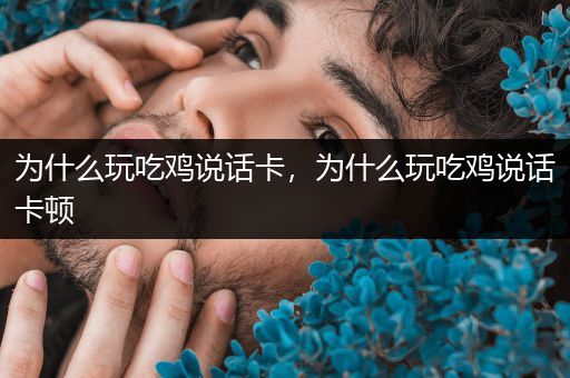 为什么玩吃鸡说话卡，为什么玩吃鸡说话卡顿