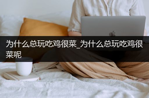 为什么总玩吃鸡很菜_为什么总玩吃鸡很菜呢