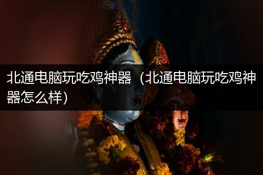 北通电脑玩吃鸡神器（北通电脑玩吃鸡神器怎么样）