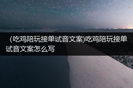 （吃鸡陪玩接单试音文案)吃鸡陪玩接单试音文案怎么写