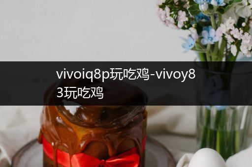 vivoiq8p玩吃鸡-vivoy83玩吃鸡