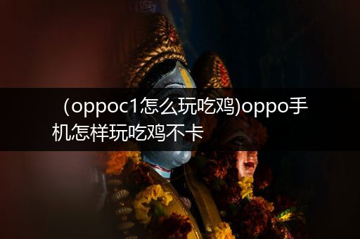 （oppoc1怎么玩吃鸡)oppo手机怎样玩吃鸡不卡