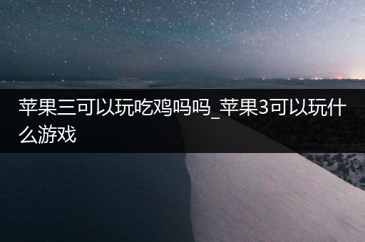 苹果三可以玩吃鸡吗吗_苹果3可以玩什么游戏