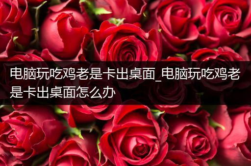 电脑玩吃鸡老是卡出桌面_电脑玩吃鸡老是卡出桌面怎么办