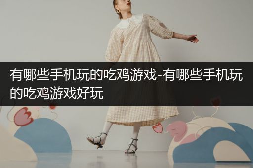 有哪些手机玩的吃鸡游戏-有哪些手机玩的吃鸡游戏好玩
