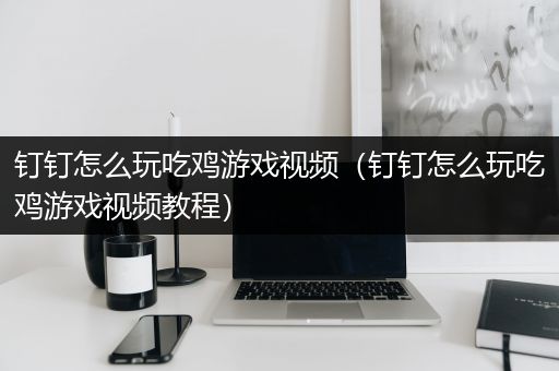 钉钉怎么玩吃鸡游戏视频（钉钉怎么玩吃鸡游戏视频教程）
