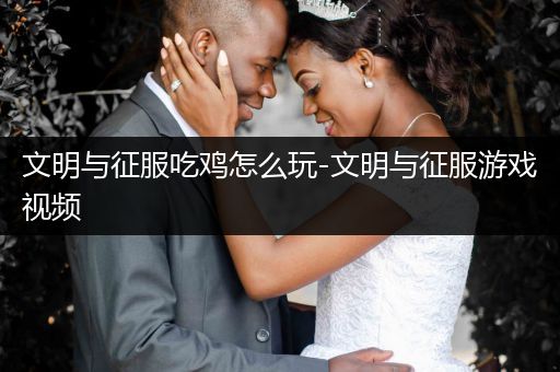 文明与征服吃鸡怎么玩-文明与征服游戏视频