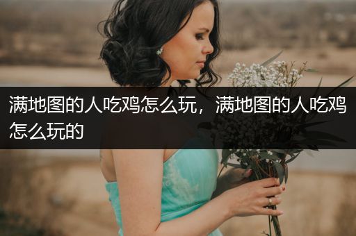 满地图的人吃鸡怎么玩，满地图的人吃鸡怎么玩的