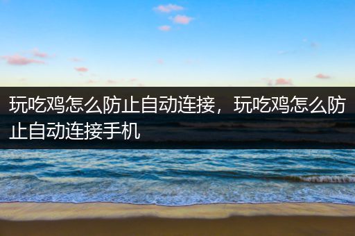 玩吃鸡怎么防止自动连接，玩吃鸡怎么防止自动连接手机