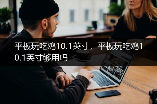 平板玩吃鸡10.1英寸，平板玩吃鸡10.1英寸够用吗