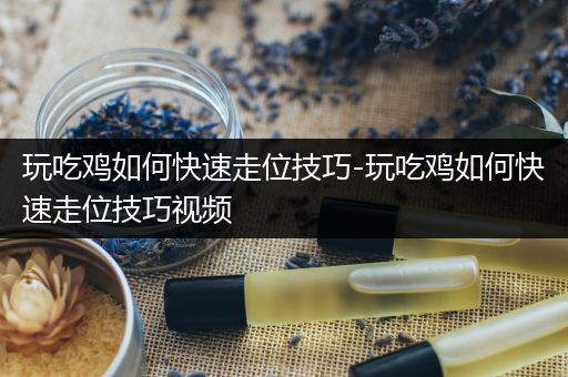 玩吃鸡如何快速走位技巧-玩吃鸡如何快速走位技巧视频