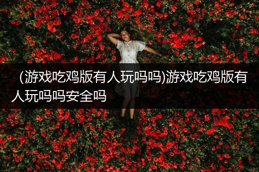 （游戏吃鸡版有人玩吗吗)游戏吃鸡版有人玩吗吗安全吗