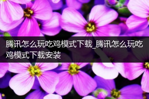 腾讯怎么玩吃鸡模式下载_腾讯怎么玩吃鸡模式下载安装