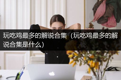 玩吃鸡最多的解说合集（玩吃鸡最多的解说合集是什么）