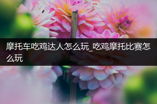 摩托车吃鸡达人怎么玩_吃鸡摩托比赛怎么玩