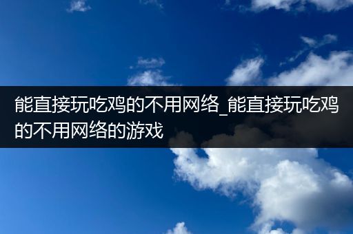 能直接玩吃鸡的不用网络_能直接玩吃鸡的不用网络的游戏