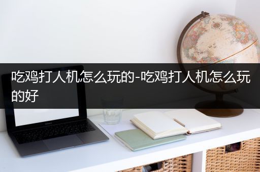 吃鸡打人机怎么玩的-吃鸡打人机怎么玩的好