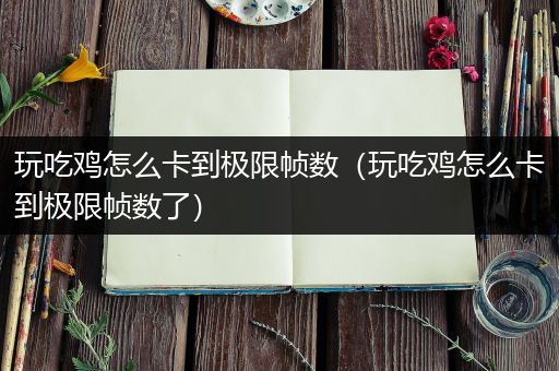 玩吃鸡怎么卡到极限帧数（玩吃鸡怎么卡到极限帧数了）