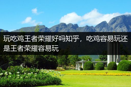 玩吃鸡王者荣耀好吗知乎，吃鸡容易玩还是王者荣耀容易玩