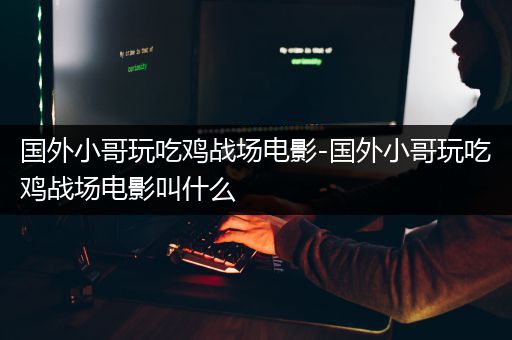 国外小哥玩吃鸡战场电影-国外小哥玩吃鸡战场电影叫什么