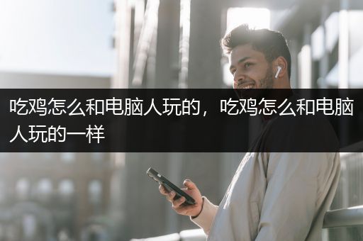 吃鸡怎么和电脑人玩的，吃鸡怎么和电脑人玩的一样