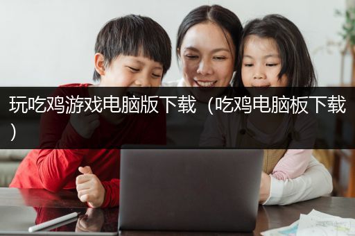 玩吃鸡游戏电脑版下载（吃鸡电脑板下载）