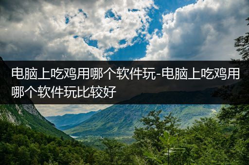 电脑上吃鸡用哪个软件玩-电脑上吃鸡用哪个软件玩比较好
