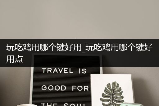 玩吃鸡用哪个键好用_玩吃鸡用哪个键好用点