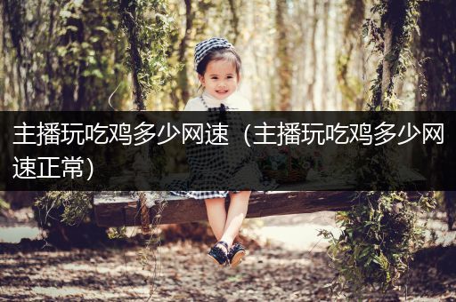 主播玩吃鸡多少网速（主播玩吃鸡多少网速正常）