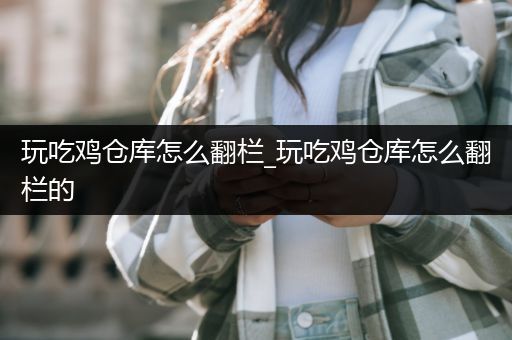 玩吃鸡仓库怎么翻栏_玩吃鸡仓库怎么翻栏的