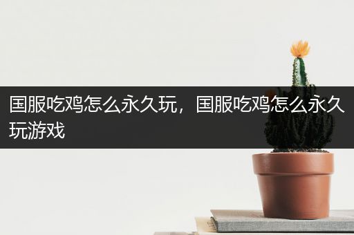国服吃鸡怎么永久玩，国服吃鸡怎么永久玩游戏