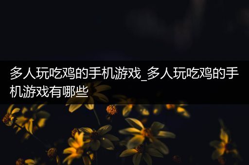 多人玩吃鸡的手机游戏_多人玩吃鸡的手机游戏有哪些