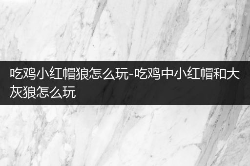吃鸡小红帽狼怎么玩-吃鸡中小红帽和大灰狼怎么玩