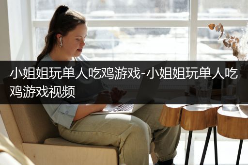 小姐姐玩单人吃鸡游戏-小姐姐玩单人吃鸡游戏视频