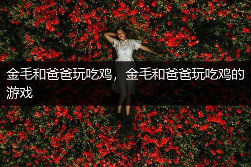 金毛和爸爸玩吃鸡，金毛和爸爸玩吃鸡的游戏