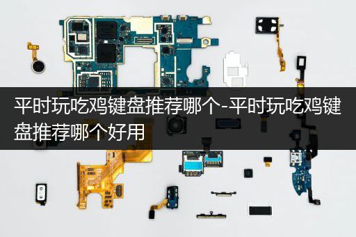 平时玩吃鸡键盘推荐哪个-平时玩吃鸡键盘推荐哪个好用
