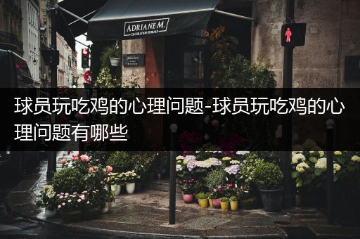 球员玩吃鸡的心理问题-球员玩吃鸡的心理问题有哪些