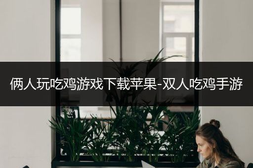 俩人玩吃鸡游戏下载苹果-双人吃鸡手游