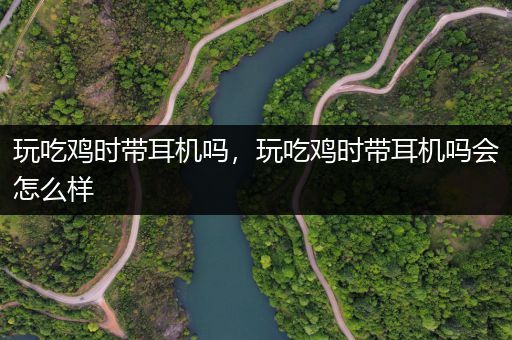 玩吃鸡时带耳机吗，玩吃鸡时带耳机吗会怎么样