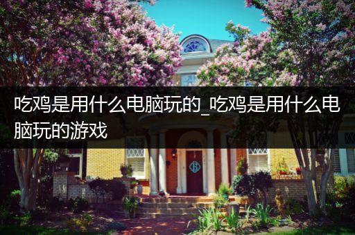 吃鸡是用什么电脑玩的_吃鸡是用什么电脑玩的游戏