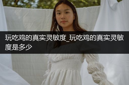 玩吃鸡的真实灵敏度_玩吃鸡的真实灵敏度是多少